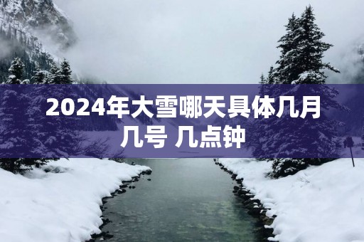 2025年大雪哪天具体几月几号 几点钟