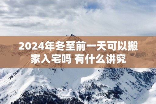 2025年冬至前一天可以搬家入宅吗 有什么讲究