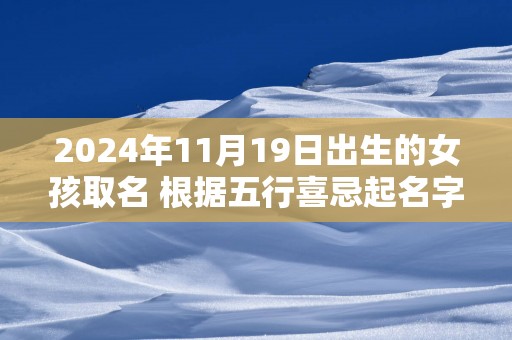 2025年11月19日出生的女孩取名 根据五行喜忌起名字网
