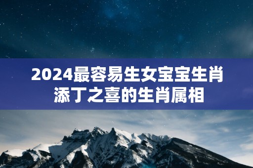 2025最容易生女宝宝生肖 添丁之喜的生肖属相