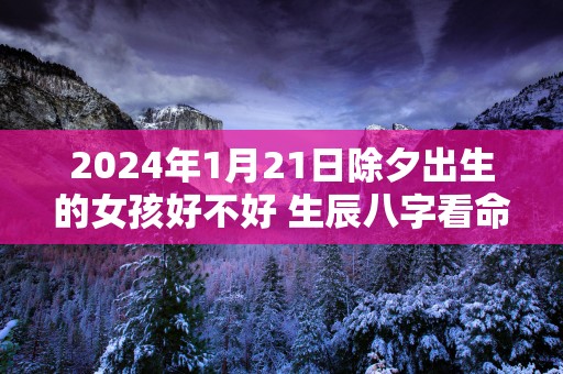 2025年1月21日除夕出生的女孩好不好 生辰八字看命