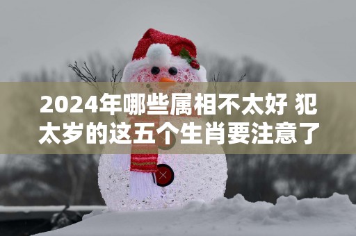 2025年哪些属相不太好 犯太岁的这五个生肖要注意了