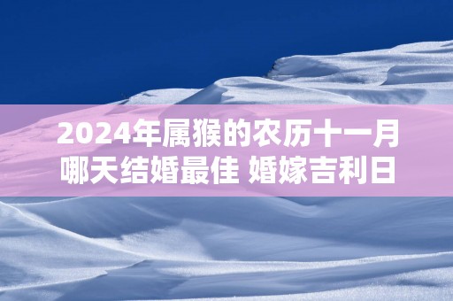 2024年属猴的农历十一月哪天结婚最佳 婚嫁吉利日