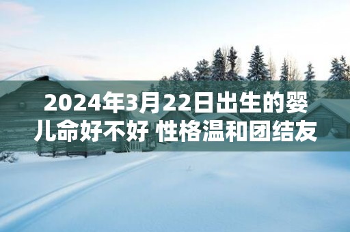 2024年3月22日出生的婴儿命好不好 性格温和团结友爱