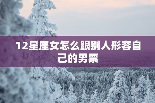 12星座女怎么跟别人形容自己的男票