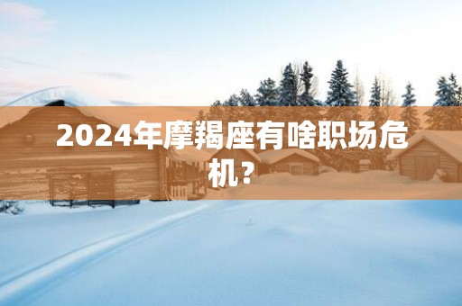 2025年摩羯座有啥职场危机？