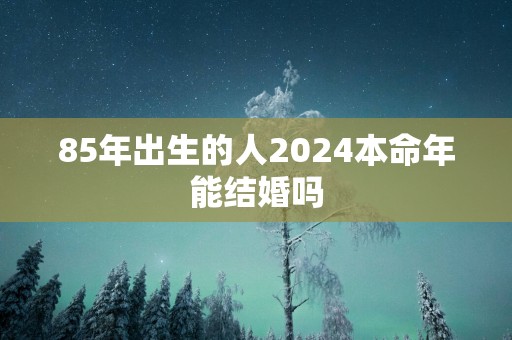 85年出生的人2025本命年能结婚吗