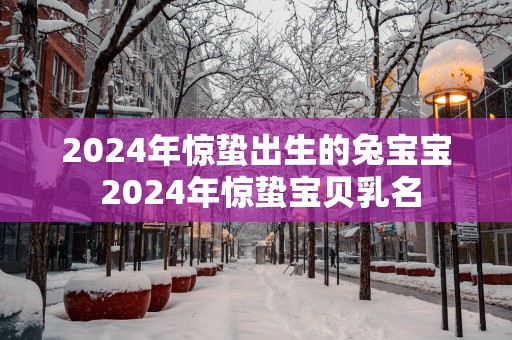 2025年惊蛰出生的兔宝宝 2025年惊蛰宝贝乳名