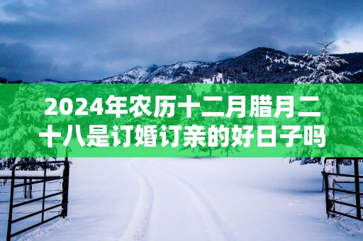 2025年农历十二月腊月二十八是订婚订亲的好日子吗