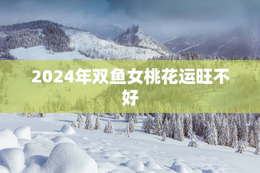 2025年双鱼女桃花运旺不好