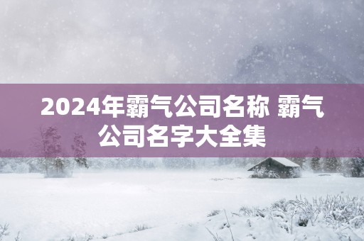 2024年霸气公司名称 霸气公司名字大全集