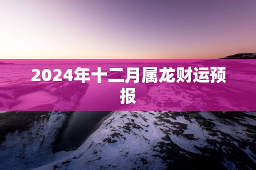 2024年十二月属龙财运预报