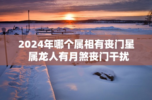 2025年哪个属相有丧门星  属龙人有月煞丧门干扰