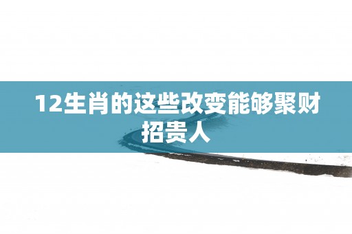 12生肖的这些改变能够聚财招贵人