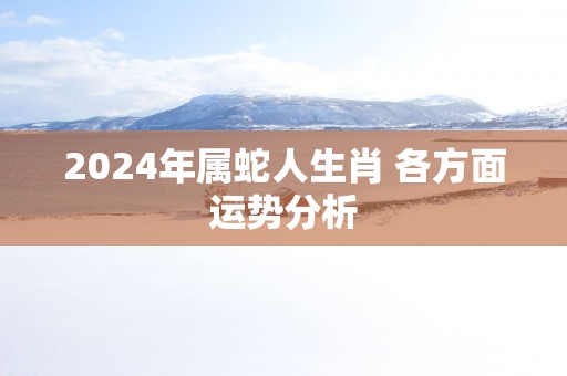 2025年属蛇人生肖 各方面运势分析