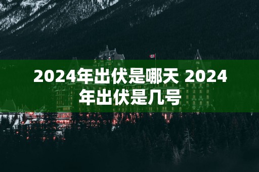 2025年出伏是哪天 2025年出伏是几号