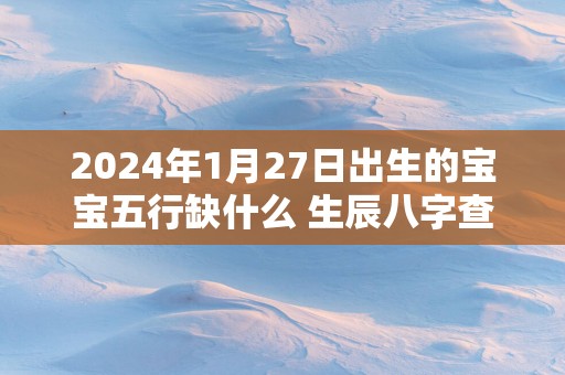 2025年1月27日出生的宝宝五行缺什么 生辰八字查询
