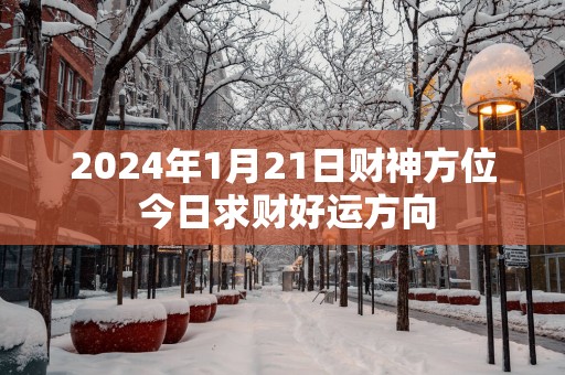 2025年1月21日财神方位 今日求财好运方向