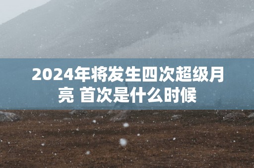 2025年将发生四次超级月亮 首次是什么时候