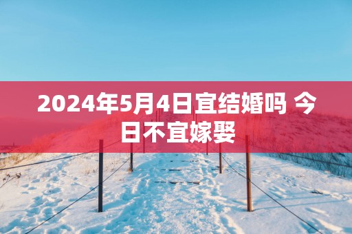 2025年5月4日宜结婚吗 今日不宜嫁娶