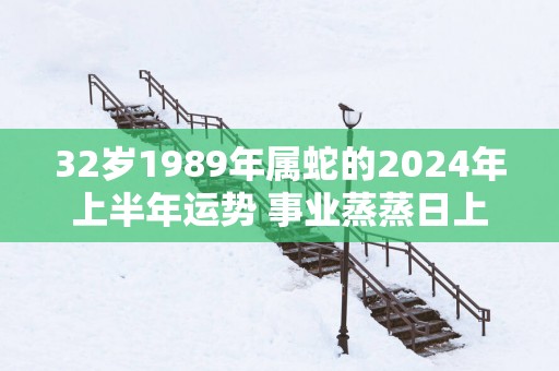 32岁1989年属蛇的2025年上半年运势 事业蒸蒸日上