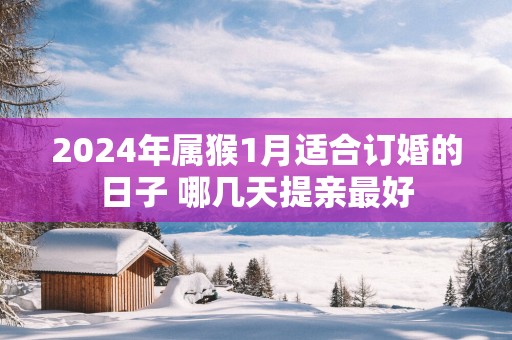 2025年属猴1月适合订婚的日子 哪几天提亲最好