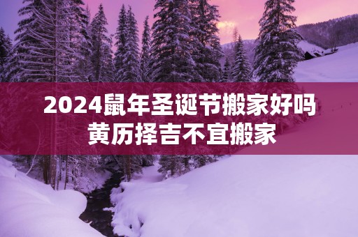 2025蛇年圣诞节搬家好吗 黄历择吉不宜搬家