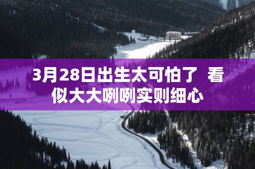3月28日出生太可怕了  看似大大咧咧实则细心
