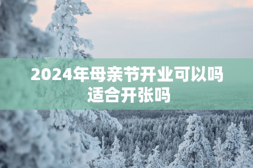 2025年母亲节开业可以吗 适合开张吗