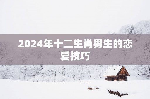 2025年十二生肖男生的恋爱技巧