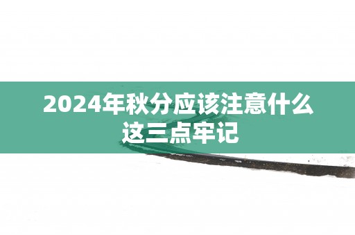 2025年秋分应该注意什么 这三点牢记