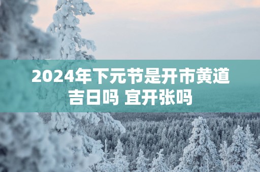 2025年下元节是开市黄道吉日吗 宜开张吗