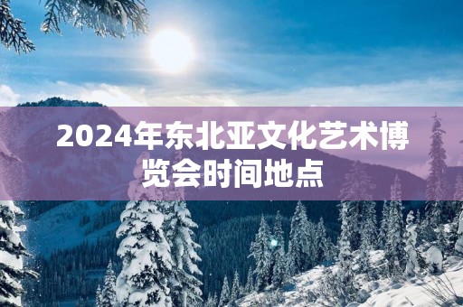 2025年东北亚文化艺术博览会时间地点