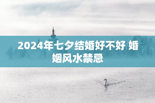 2025年七夕结婚好不好 婚姻风水禁忌