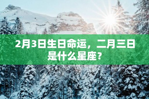 2月3日生日命运，二月三日是什么星座？