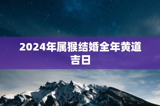 2025年属猴结婚全年黄道吉日