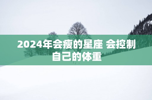 2025年会瘦的星座 会控制自己的体重