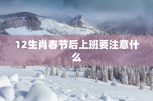 12生肖春节后上班要注意什么
