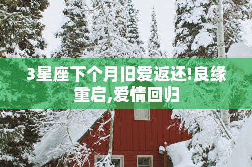 3星座下个月旧爱返还!良缘重启,爱情回归