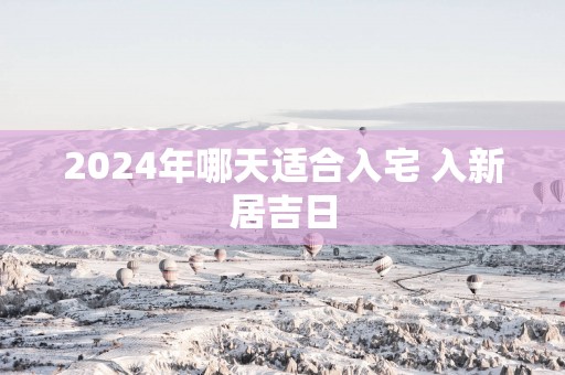 2025年哪天适合入宅 入新居吉日
