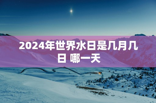 2025年世界水日是几月几日 哪一天