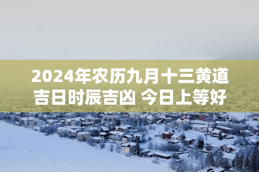 2025年农历九月十三黄道吉日时辰吉凶 今日上等好时辰查询