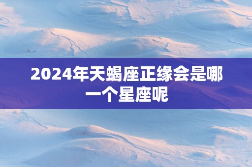 2025年天蝎座正缘会是哪一个星座呢