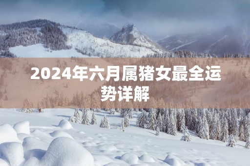 2025年六月属猪女最全运势详解