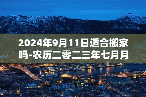 2025年9月11日适合搬家吗-农历二零二三年七月月廿七日五行属什么