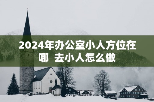 2025年办公室小人方位在哪  去小人怎么做