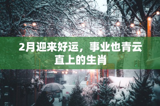 2月迎来好运，事业也青云直上的生肖