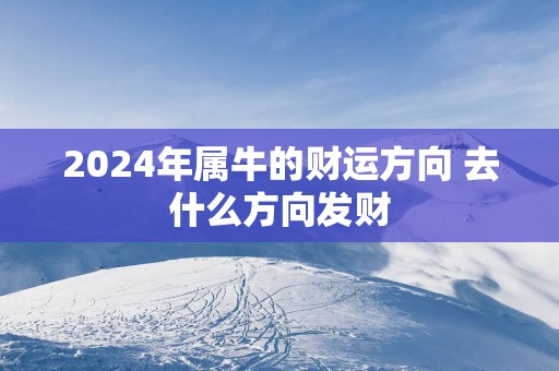 2025年属牛的财运方向 去什么方向发财
