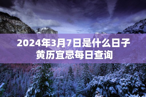 2025年3月7日是什么日子 黄历宜忌每日查询
