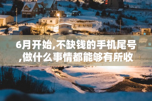 6月开始,不缺钱的手机尾号,做什么事情都能够有所收获!